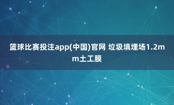 篮球比赛投注app(中国)官网 垃圾填埋场1.2mm土工膜