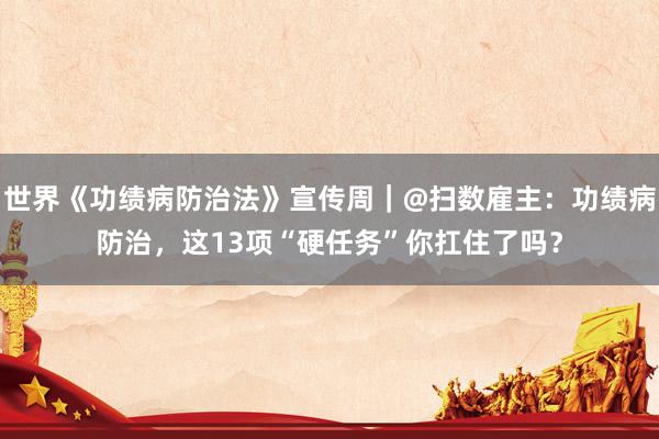 世界《功绩病防治法》宣传周｜@扫数雇主：功绩病防治，这13项“硬任务”你扛住了吗？