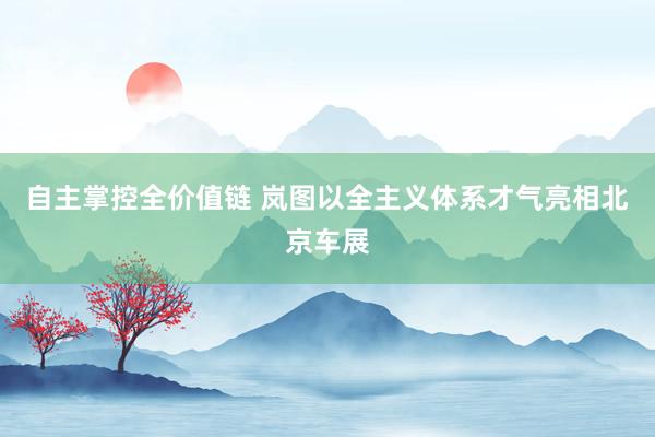 自主掌控全价值链 岚图以全主义体系才气亮相北京车展
