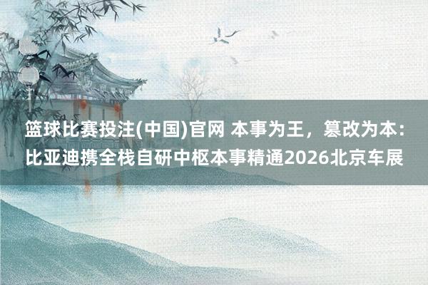篮球比赛投注(中国)官网 本事为王，篡改为本：比亚迪携全栈自研中枢本事精通2026北京车展