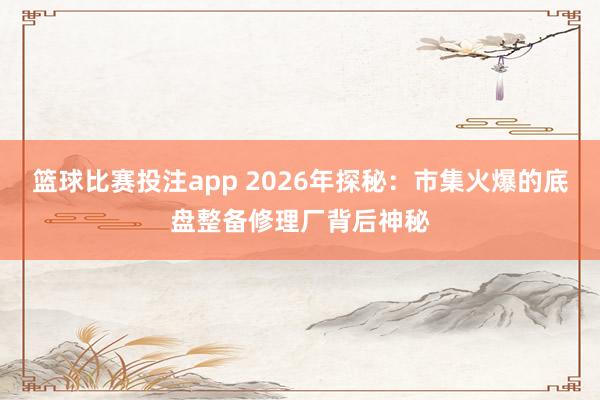 篮球比赛投注app 2026年探秘：市集火爆的底盘整备修理厂背后神秘