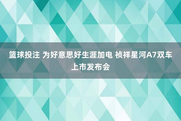 篮球投注 为好意思好生涯加电 祯祥星河A7双车上市发布会
