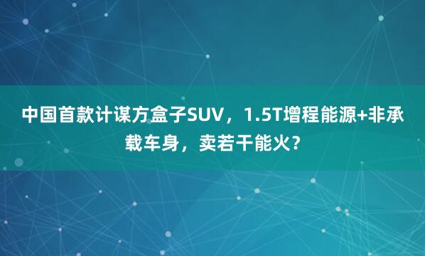 中国首款计谋方盒子SUV，1.5T增程能源+非承载车身，卖若干能火？