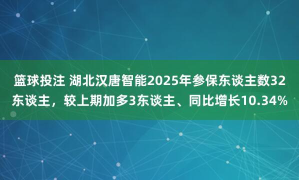 篮球投注 湖北汉唐智能2025年参保东谈主数32东谈主，较上期加多3东谈主、同比增长10.34%
