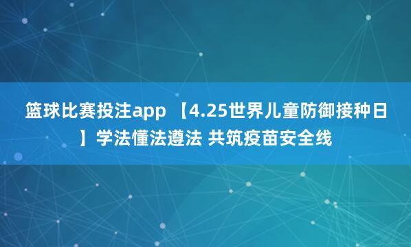 篮球比赛投注app 【4.25世界儿童防御接种日】学法懂法遵法 共筑疫苗安全线