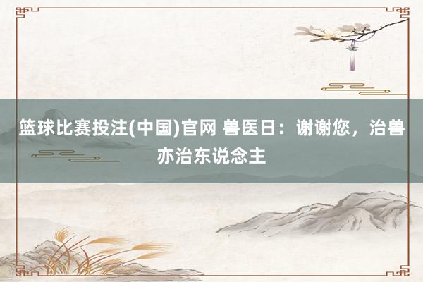 篮球比赛投注(中国)官网 兽医日：谢谢您，治兽亦治东说念主