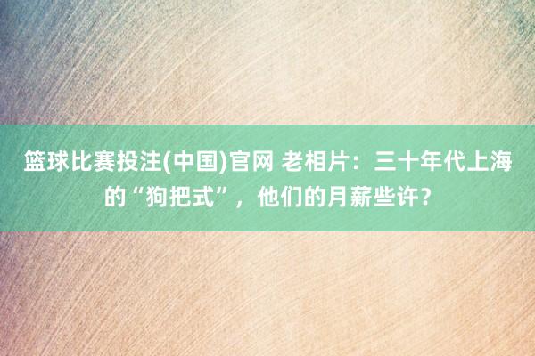 篮球比赛投注(中国)官网 老相片：三十年代上海的“狗把式”，他们的月薪些许？