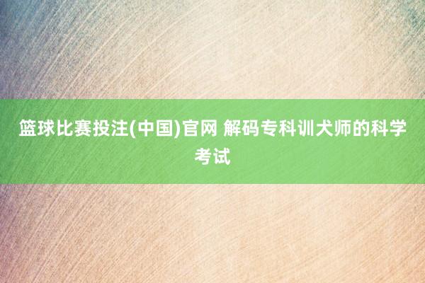 篮球比赛投注(中国)官网 解码专科训犬师的科学考试