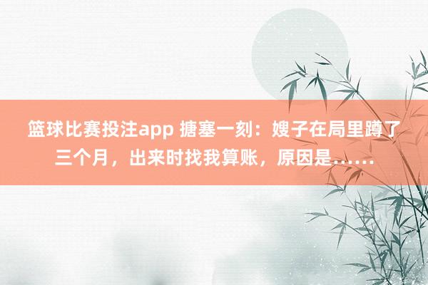 篮球比赛投注app 搪塞一刻：嫂子在局里蹲了三个月，出来时找我算账，原因是……