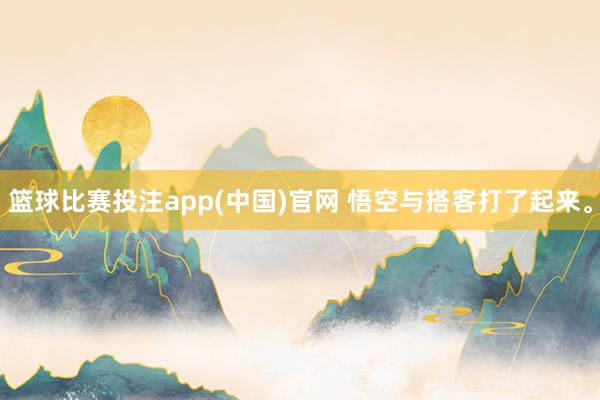 篮球比赛投注app(中国)官网 悟空与搭客打了起来。