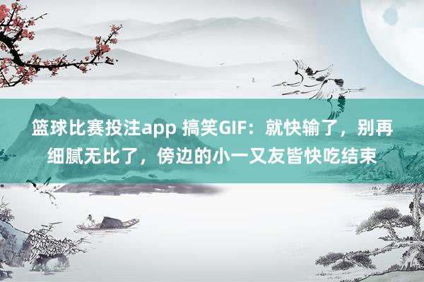 篮球比赛投注app 搞笑GIF：就快输了，别再细腻无比了，傍边的小一又友皆快吃结束