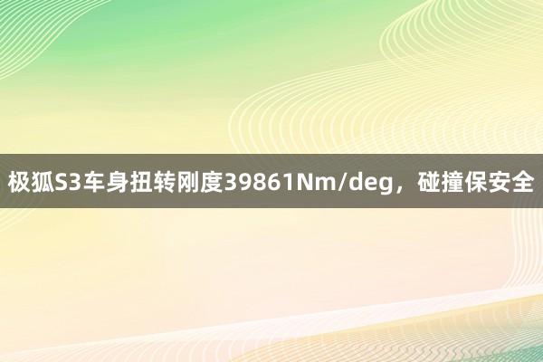 极狐S3车身扭转刚度39861Nm/deg，碰撞保安全