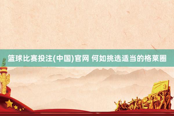 篮球比赛投注(中国)官网 何如挑选适当的格莱圈