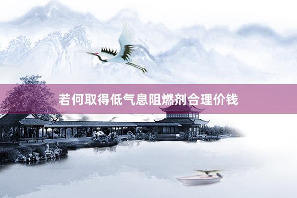 若何取得低气息阻燃剂合理价钱