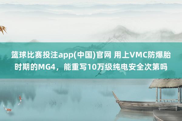 篮球比赛投注app(中国)官网 用上VMC防爆胎时期的MG4，能重写10万级纯电安全次第吗