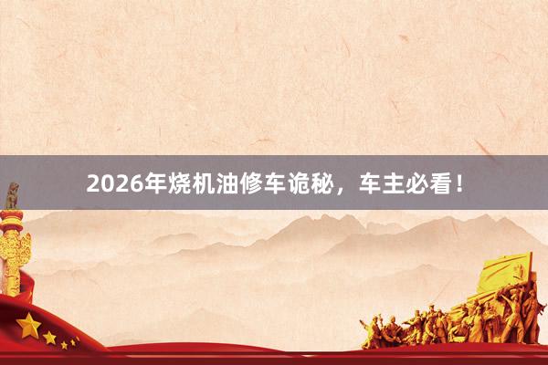 2026年烧机油修车诡秘，车主必看！