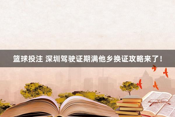 篮球投注 深圳驾驶证期满他乡换证攻略来了！