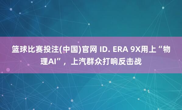 篮球比赛投注(中国)官网 ID. ERA 9X用上“物理AI”，上汽群众打响反击战