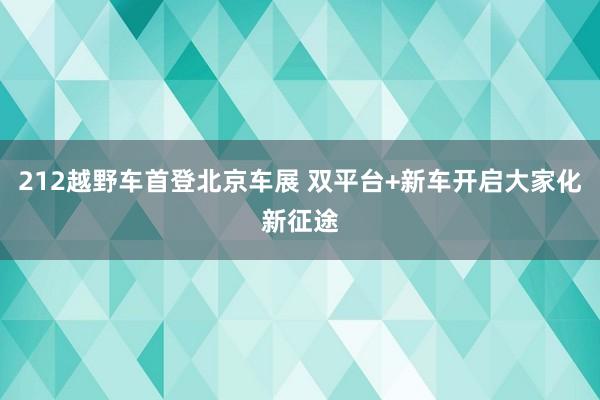 212越野车首登北京车展 双平台+新车开启大家化新征途