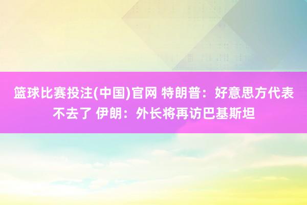 篮球比赛投注(中国)官网 特朗普：好意思方代表不去了 伊朗：外长将再访巴基斯坦
