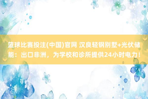 篮球比赛投注(中国)官网 汉良轻钢别墅+光伏储能：出口非洲，为学校和诊所提供24小时电力！