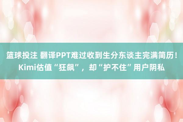 篮球投注 翻译PPT难过收到生分东谈主完满简历！Kimi估值“狂飙”，却“护不住”用户阴私