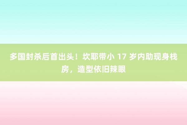 多国封杀后首出头！坎耶带小 17 岁内助现身栈房，造型依旧辣眼
