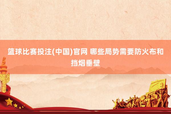 篮球比赛投注(中国)官网 哪些局势需要防火布和挡烟垂壁