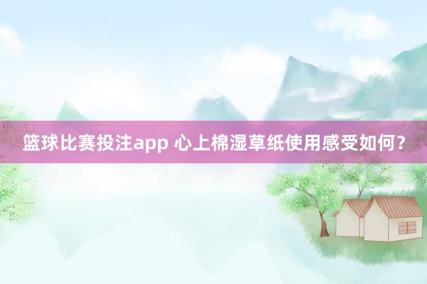 篮球比赛投注app 心上棉湿草纸使用感受如何？