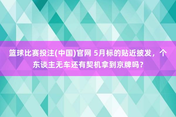 篮球比赛投注(中国)官网 5月标的贴近披发，个东谈主无车还有契机拿到京牌吗？