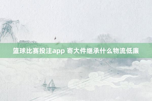 篮球比赛投注app 寄大件继承什么物流低廉