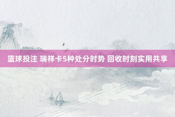 篮球投注 瑞祥卡5种处分时势 回收时刻实用共享