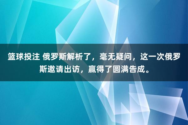 篮球投注 俄罗斯解析了，毫无疑问，这一次俄罗斯邀请出访，赢得了圆满告成。