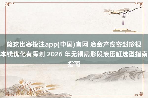 篮球比赛投注app(中国)官网 冶金产线密封珍视本钱优化有筹划 2026 年无锡扇形段液压缸选型指南