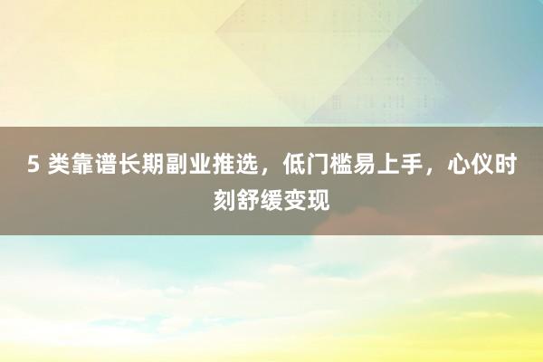 5 类靠谱长期副业推选，低门槛易上手，心仪时刻舒缓变现