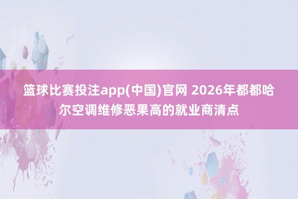 篮球比赛投注app(中国)官网 2026年都都哈尔空调维修恶果高的就业商清点