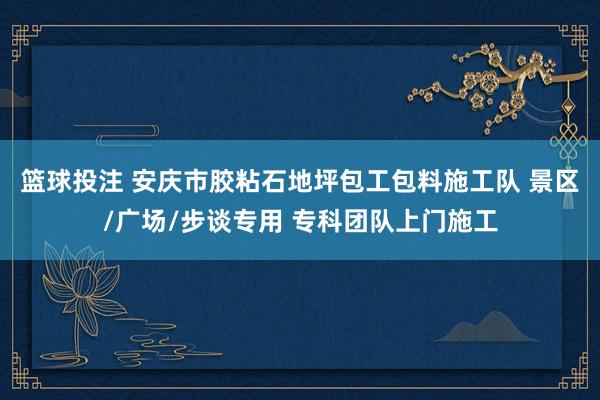 篮球投注 安庆市胶粘石地坪包工包料施工队 景区/广场/步谈专用 专科团队上门施工