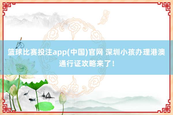篮球比赛投注app(中国)官网 深圳小孩办理港澳通行证攻略来了！