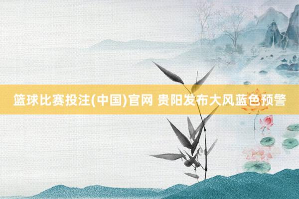 篮球比赛投注(中国)官网 贵阳发布大风蓝色预警