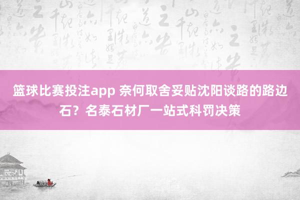 篮球比赛投注app 奈何取舍妥贴沈阳谈路的路边石？名泰石材厂一站式科罚决策
