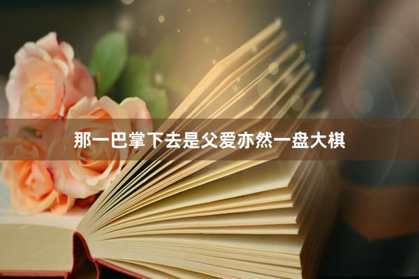 那一巴掌下去是父爱亦然一盘大棋