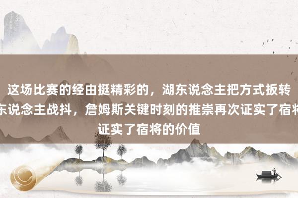 这场比赛的经由挺精彩的，湖东说念主把方式扳转头真令东说念主战抖，詹姆斯关键时刻的推崇再次证实了宿将的价值