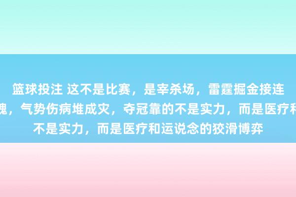 篮球投注 这不是比赛，是宰杀场，雷霆掘金接连折翼，马刺依然没魂，气势伤病堆成灾，夺冠靠的不是实力，而是医疗和运说念的狡滑博弈