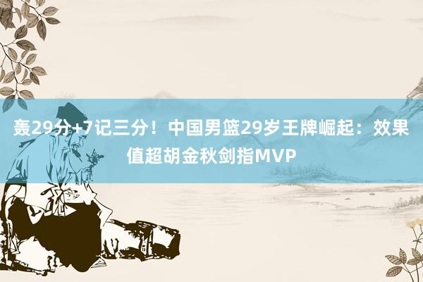 轰29分+7记三分！中国男篮29岁王牌崛起：效果值超胡金秋剑指MVP