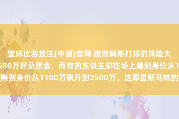 篮球比赛投注(中国)官网 跟詹姆斯打球的风险大到有东谈主宁肯毁灭680万好意思金，而有的东谈主却在场上赚到身价从1100万飙升到2500万，这即是斯马特的丧胆与决心
