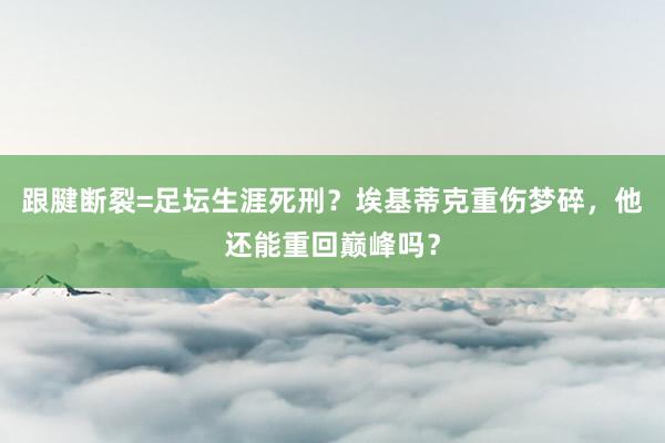 跟腱断裂=足坛生涯死刑？埃基蒂克重伤梦碎，他还能重回巅峰吗？
