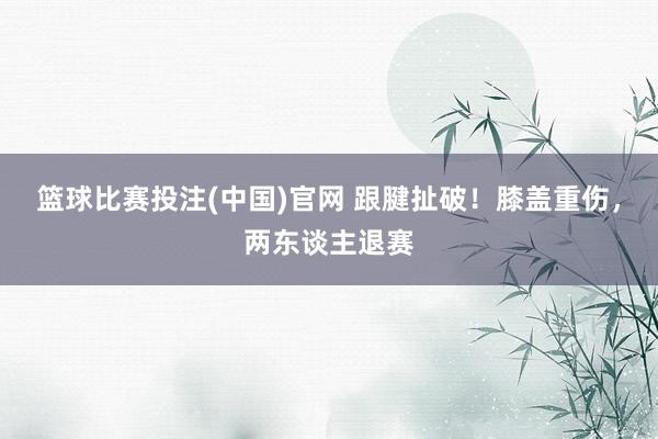 篮球比赛投注(中国)官网 跟腱扯破！膝盖重伤，两东谈主退赛