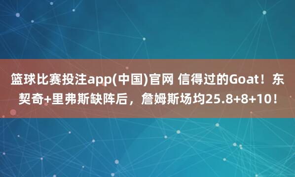 篮球比赛投注app(中国)官网 信得过的Goat！东契奇+里弗斯缺阵后，詹姆斯场均25.8+8+10！