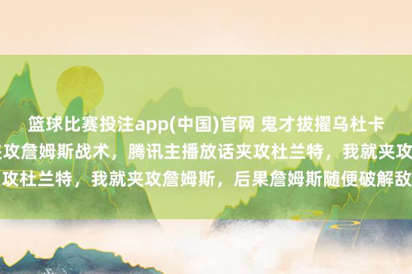 篮球比赛投注app(中国)官网 鬼才拔擢乌杜卡20多年终于有拔擢敢用夹攻詹姆斯战术，腾讯主播放话夹攻杜兰特，我就夹攻詹姆斯，后果詹姆斯随便破解敌手详实