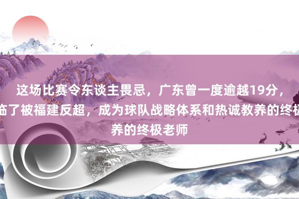 这场比赛令东谈主畏忌，广东曾一度逾越19分，后果临了被福建反超，成为球队战略体系和热诚教养的终极老师